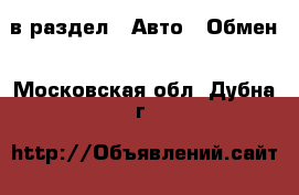  в раздел : Авто » Обмен . Московская обл.,Дубна г.